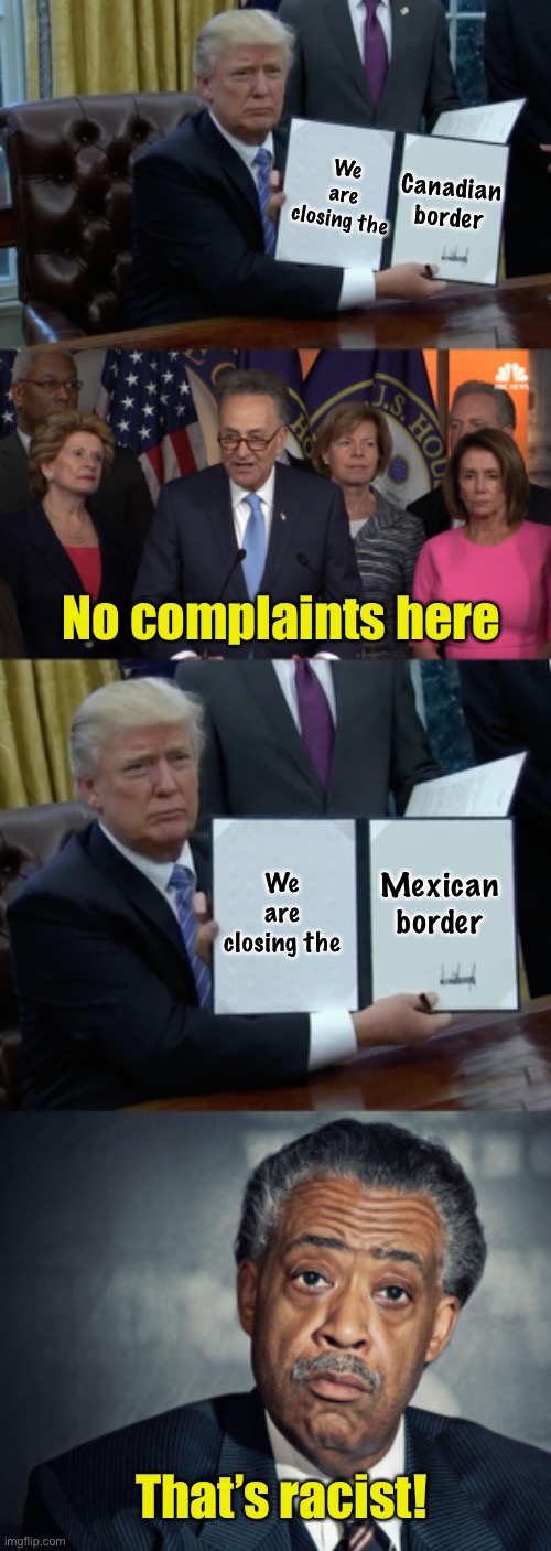 Closing the borders | Canadian border; We are closing the; No complaints here; We are closing the; Mexican border; That’s racist! | image tagged in al sharpton racist,democrat congressmen,trump bill signing,covid-19,secure the border | made w/ Imgflip meme maker