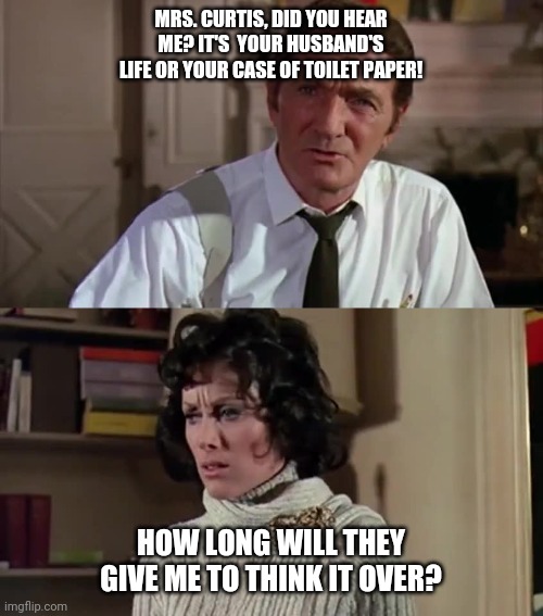 Some Coronavirus humor | MRS. CURTIS, DID YOU HEAR ME? IT'S  YOUR HUSBAND'S LIFE OR YOUR CASE OF TOILET PAPER! HOW LONG WILL THEY GIVE ME TO THINK IT OVER? | image tagged in coronavirus,willy wonka | made w/ Imgflip meme maker