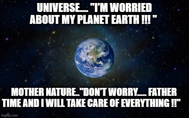 planet earth from space | UNIVERSE.... "I'M WORRIED ABOUT MY PLANET EARTH !!! "; MOTHER NATURE.."DON'T WORRY..... FATHER TIME AND I WILL TAKE CARE OF EVERYTHING !!" | image tagged in planet earth from space | made w/ Imgflip meme maker