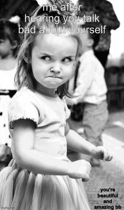 Angry Toddler Meme | me after hearing you talk bad about yourself; you're beautiful and amazing bb | image tagged in memes,angry toddler,wholesome,cute,i love you | made w/ Imgflip meme maker