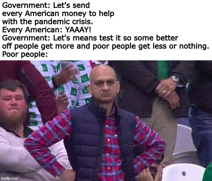 Man I hope not... | Government: Let's send every American money to help with the pandemic crisis.
Every American: YAAAY!
Government: Let's means test it so some better off people get more and poor people get less or nothing.
Poor people: | image tagged in angry pakistani fan | made w/ Imgflip meme maker