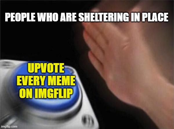 Tell me you have something better to do, I'll wait | PEOPLE WHO ARE SHELTERING IN PLACE; UPVOTE EVERY MEME ON IMGFLIP | image tagged in memes,blank nut button,upvote,imgflip,begging | made w/ Imgflip meme maker