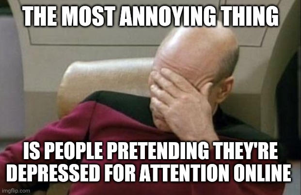 I'm not gonna say any names | THE MOST ANNOYING THING; IS PEOPLE PRETENDING THEY'RE DEPRESSED FOR ATTENTION ONLINE | image tagged in memes,captain picard facepalm | made w/ Imgflip meme maker