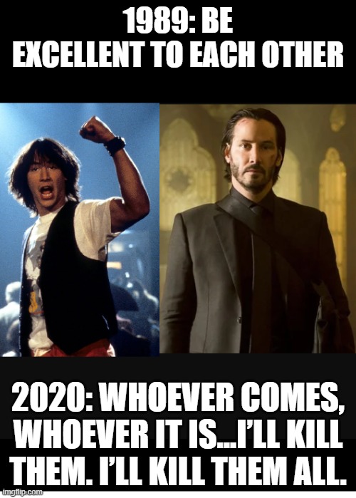 Keanu Changes | 1989: BE EXCELLENT TO EACH OTHER; 2020: WHOEVER COMES, WHOEVER IT IS...I’LL KILL THEM. I’LL KILL THEM ALL. | image tagged in keanu reeves,keanu | made w/ Imgflip meme maker