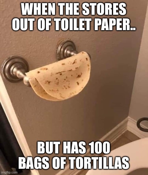 WHEN THE STORES OUT OF TOILET PAPER.. BUT HAS 100 BAGS OF TORTILLAS | image tagged in coronavirus | made w/ Imgflip meme maker