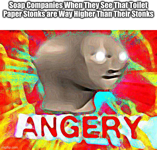 Soap Stonks V.S. Toilet Paper Stonks | Soap Companies When They See That Toilet Paper Stonks are Way Higher Than Their Stonks | image tagged in surreal angery | made w/ Imgflip meme maker