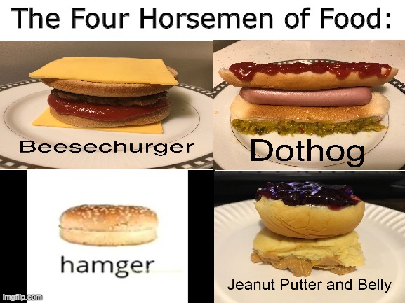 The Four Horsemen of Food | The Four Horsemen of Food: | image tagged in blank white template,four,food,sorry not sorry,i have no idea what i am doing dog,stop reading the tags | made w/ Imgflip meme maker