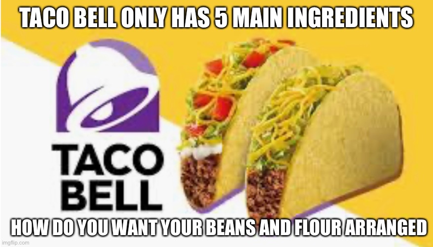 Taco bell | TACO BELL ONLY HAS 5 MAIN INGREDIENTS; HOW DO YOU WANT YOUR BEANS AND FLOUR ARRANGED | image tagged in taco bell,funny meme | made w/ Imgflip meme maker