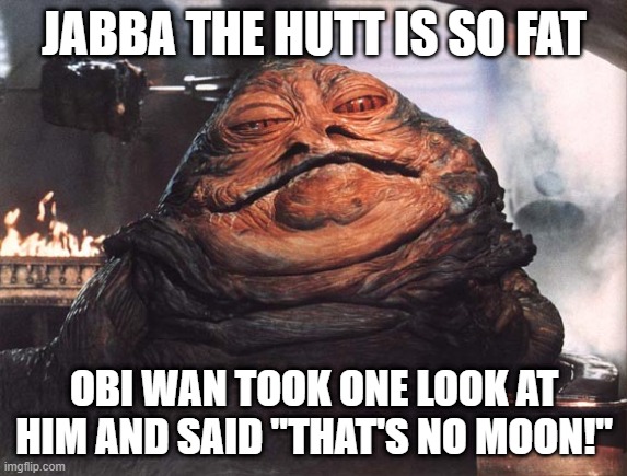Now That's Fat | JABBA THE HUTT IS SO FAT; OBI WAN TOOK ONE LOOK AT HIM AND SAID "THAT'S NO MOON!" | image tagged in jabba the hutt | made w/ Imgflip meme maker