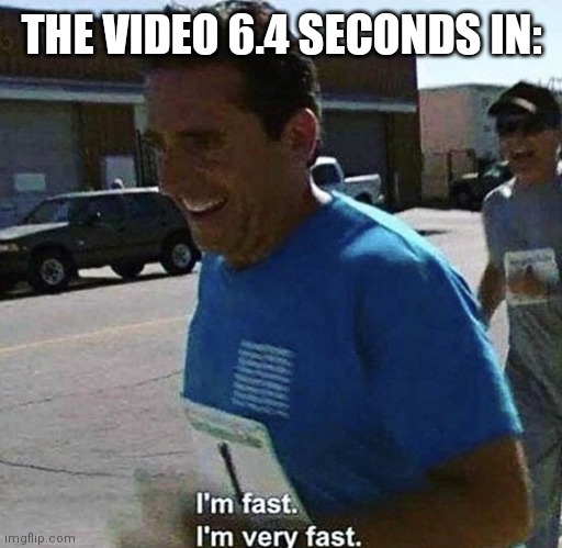 I'm fast I'm very fast | THE VIDEO 6.4 SECONDS IN: | image tagged in i'm fast i'm very fast | made w/ Imgflip meme maker