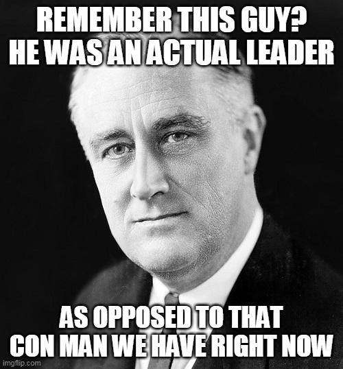 FDR Promise | REMEMBER THIS GUY? HE WAS AN ACTUAL LEADER; AS OPPOSED TO THAT CON MAN WE HAVE RIGHT NOW | image tagged in fdr promise | made w/ Imgflip meme maker