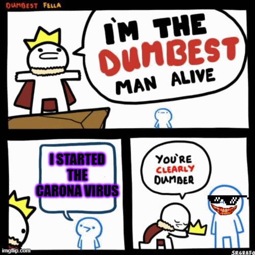 I'm the dumbest man alive | I STARTED THE CARONA VIRUS | image tagged in i'm the dumbest man alive | made w/ Imgflip meme maker