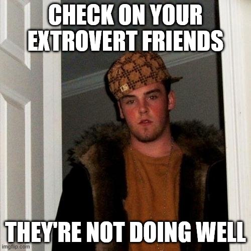 Scumbag Steve Meme | CHECK ON YOUR EXTROVERT FRIENDS; THEY'RE NOT DOING WELL | image tagged in memes,scumbag steve | made w/ Imgflip meme maker