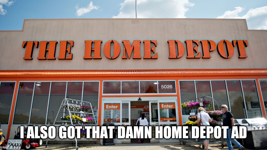 Home Depot | I ALSO GOT THAT DAMN HOME DEPOT AD | image tagged in home depot | made w/ Imgflip meme maker