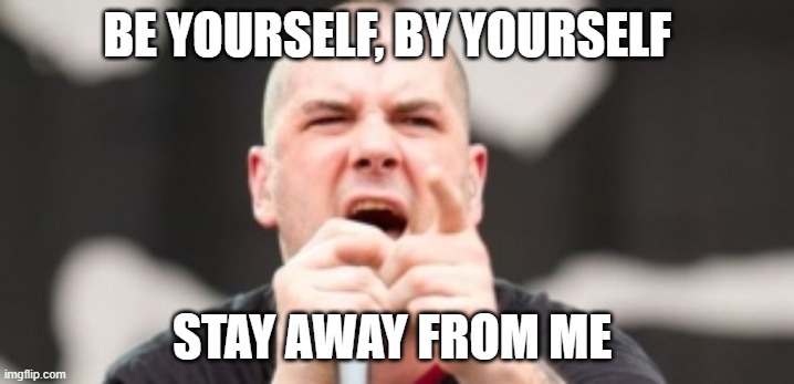 Pantera Phil Anselmo | BE YOURSELF, BY YOURSELF; STAY AWAY FROM ME | image tagged in pantera phil anselmo | made w/ Imgflip meme maker