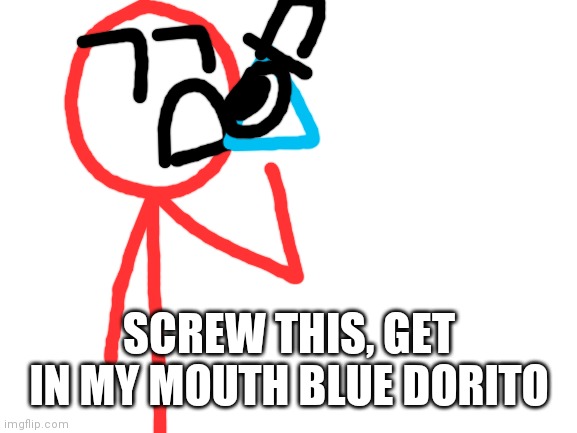 Blank White Template | SCREW THIS, GET IN MY MOUTH BLUE DORITO | image tagged in blank white template | made w/ Imgflip meme maker