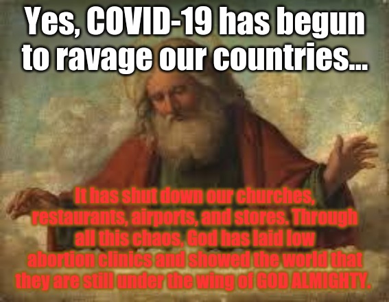 "He shall cover you with His feathers, And under His wings you SHALL take refuge; His truth shall be your shield and buckler." | Yes, COVID-19 has begun to ravage our countries... It has shut down our churches, restaurants, airports, and stores. Through all this chaos, God has laid low abortion clinics and showed the world that they are still under the wing of GOD ALMIGHTY. | image tagged in god,covid-19,wings of truth | made w/ Imgflip meme maker