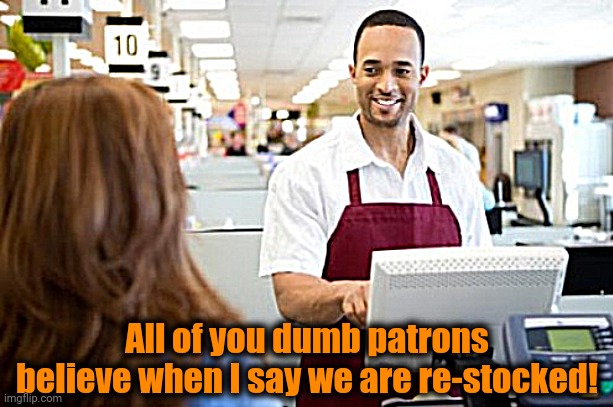 Store Clerk | All of you dumb patrons believe when I say we are re-stocked! | image tagged in store clerk | made w/ Imgflip meme maker
