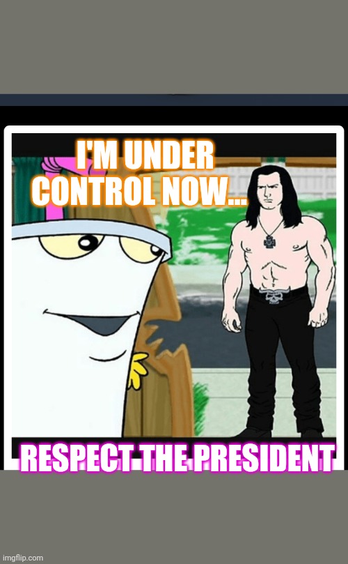 I'M UNDER CONTROL NOW... RESPECT THE PRESIDENT | made w/ Imgflip meme maker