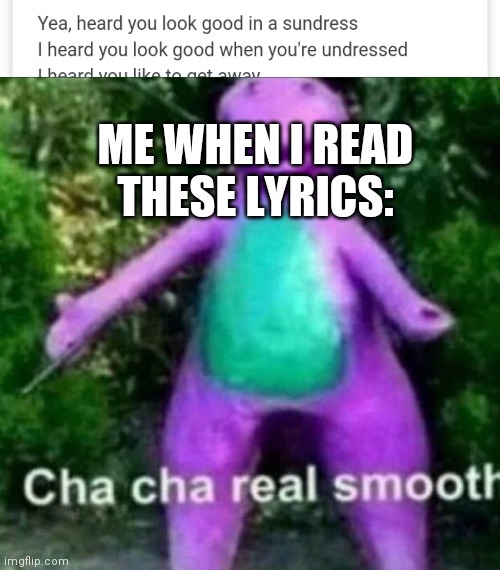 Can't help it, it is an urge. | ME WHEN I READ THESE LYRICS: | image tagged in cha cha real smooth | made w/ Imgflip meme maker
