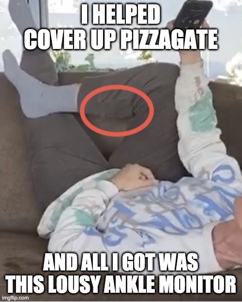 I HELPED COVER UP PIZZAGATE AND ALL I GOT WAS THIS LOUSY ANKLE MONITOR | made w/ Imgflip meme maker