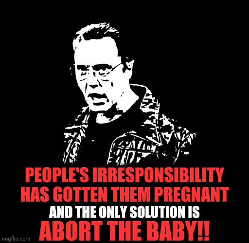More Cowbell | PEOPLE'S IRRESPONSIBILITY HAS GOTTEN THEM PREGNANT AND THE ONLY SOLUTION IS ABORT THE BABY!! | image tagged in more cowbell | made w/ Imgflip meme maker