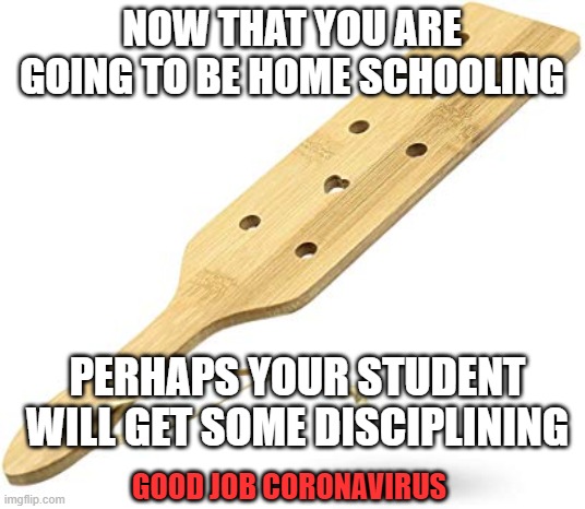 Corona Discipline | NOW THAT YOU ARE GOING TO BE HOME SCHOOLING; PERHAPS YOUR STUDENT WILL GET SOME DISCIPLINING; GOOD JOB CORONAVIRUS | image tagged in spanking,corona virus humor,home schooling,home schooling discipline,home school spanking | made w/ Imgflip meme maker