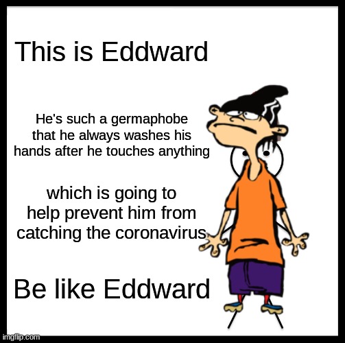 Be Like Bill | This is Eddward; He's such a germaphobe that he always washes his hands after he touches anything; which is going to help prevent him from catching the coronavirus; Be like Eddward | image tagged in be like bill,ed edd n eddy,coronavirus | made w/ Imgflip meme maker