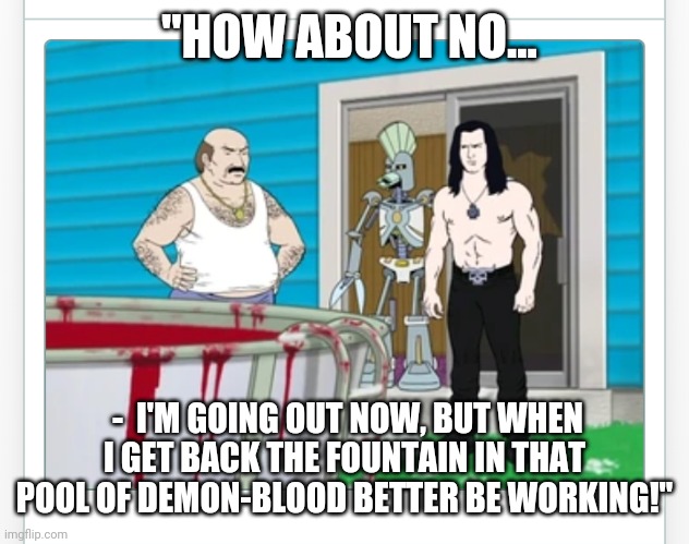 "HOW ABOUT NO... -  I'M GOING OUT NOW, BUT WHEN I GET BACK THE FOUNTAIN IN THAT POOL OF DEMON-BLOOD BETTER BE WORKING!" | made w/ Imgflip meme maker