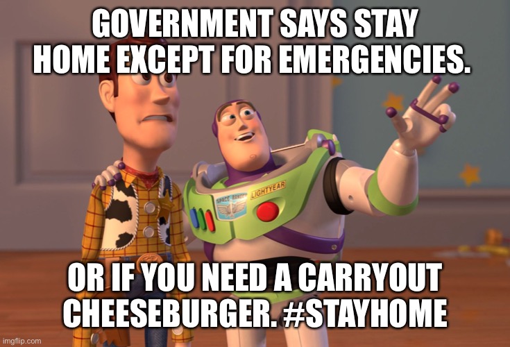 X, X Everywhere | GOVERNMENT SAYS STAY HOME EXCEPT FOR EMERGENCIES. OR IF YOU NEED A CARRYOUT CHEESEBURGER. #STAYHOME | image tagged in memes,x x everywhere | made w/ Imgflip meme maker