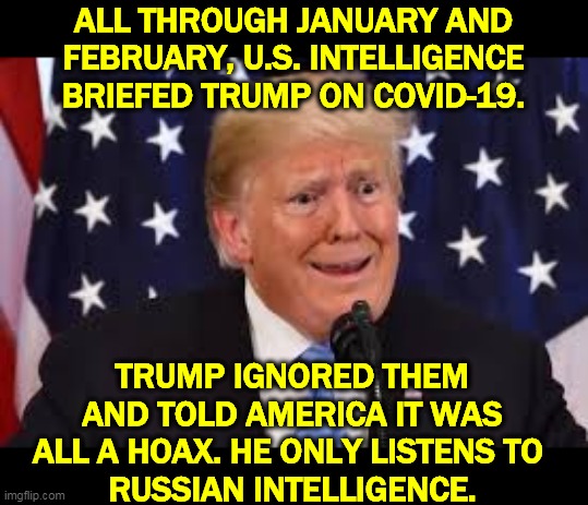 And that's how we lost all that time to prepare. | ALL THROUGH JANUARY AND FEBRUARY, U.S. INTELLIGENCE BRIEFED TRUMP ON COVID-19. TRUMP IGNORED THEM AND TOLD AMERICA IT WAS ALL A HOAX. HE ONLY LISTENS TO 
RUSSIAN INTELLIGENCE. | image tagged in trump,coronavirus,covid-19,intelligence,kgb,putin | made w/ Imgflip meme maker