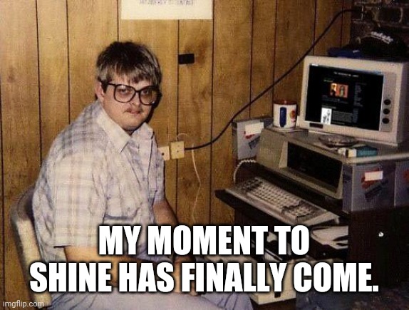 computer nerd |  MY MOMENT TO SHINE HAS FINALLY COME. | image tagged in computer nerd | made w/ Imgflip meme maker