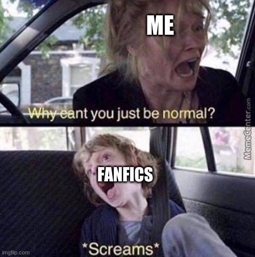 Why Can't You Just Be Normal | ME; FANFICS | image tagged in why can't you just be normal | made w/ Imgflip meme maker