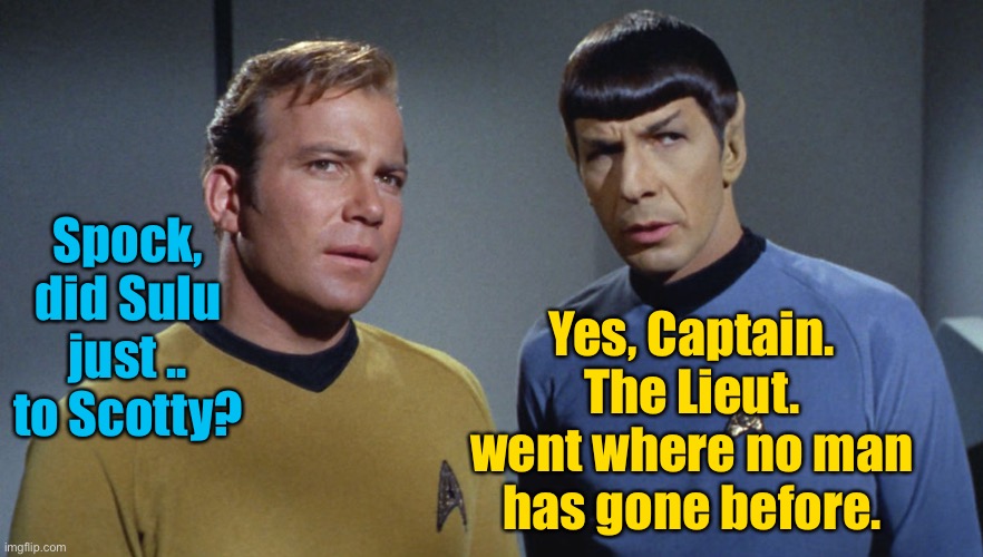 Sulu’s 5 year mission - to explore strange, new .... | Yes, Captain. The Lieut. went where no man has gone before. Spock, did Sulu just .. to Scotty? | image tagged in star trek,captain kirk,mr spock,lieutenant sulu,scotty,boldly went | made w/ Imgflip meme maker