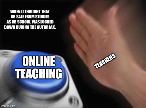 Blank Nut Button | WHEN U THOUGHT THAT UR SAFE FROM STUDIES AS UR SCHOOL WAS LOCKED DOWN DURING THE OUTBREAK:; TEACHERS; ONLINE TEACHING | image tagged in memes,nut button,online,school | made w/ Imgflip meme maker
