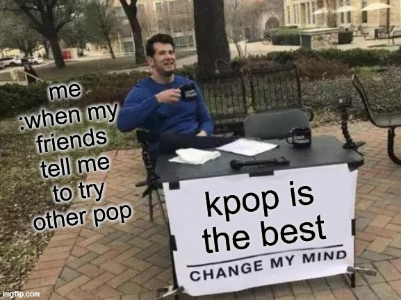 Change My Mind Meme | me :when my friends tell me to try other pop; kpop is the best | image tagged in memes,change my mind | made w/ Imgflip meme maker