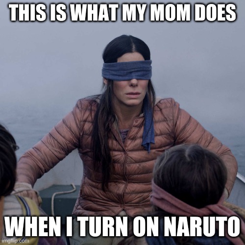 Bird Box Meme | THIS IS WHAT MY MOM DOES; WHEN I TURN ON NARUTO | image tagged in memes,bird box | made w/ Imgflip meme maker