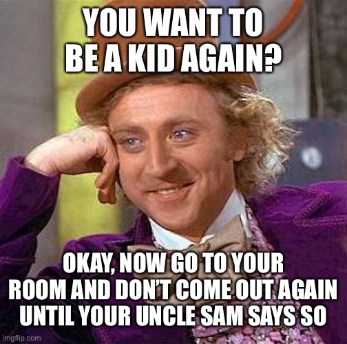 “Aahhh... To Be A Kid Again” | YOU WANT TO BE A KID AGAIN? OKAY, NOW GO TO YOUR ROOM AND DON’T COME OUT AGAIN UNTIL YOUR UNCLE SAM SAYS SO | image tagged in memes,creepy condescending wonka | made w/ Imgflip meme maker