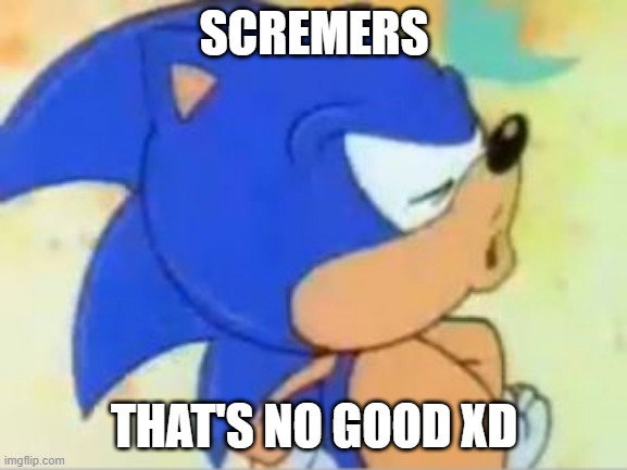 sonic that's no good | SCREMERS; THAT'S NO GOOD XD | image tagged in sonic that's no good | made w/ Imgflip meme maker