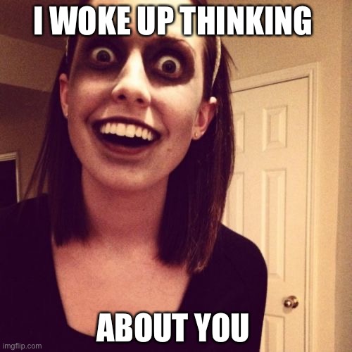 Zombie Overly Attached Girlfriend | I WOKE UP THINKING; ABOUT YOU | image tagged in memes,zombie overly attached girlfriend | made w/ Imgflip meme maker