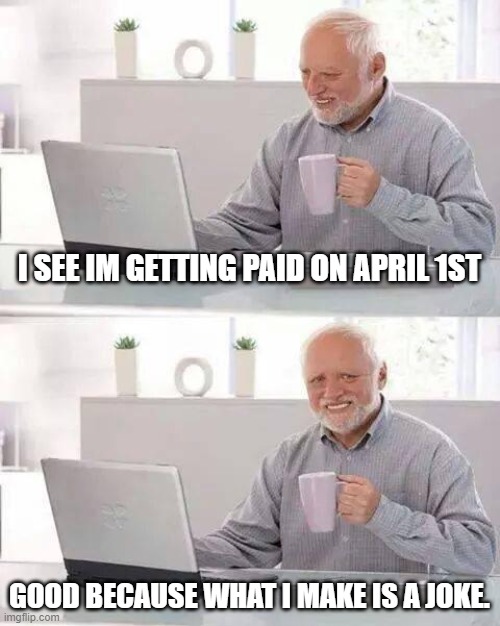 Hide the Pain Harold Meme | I SEE IM GETTING PAID ON APRIL 1ST; GOOD BECAUSE WHAT I MAKE IS A JOKE. | image tagged in memes,hide the pain harold | made w/ Imgflip meme maker