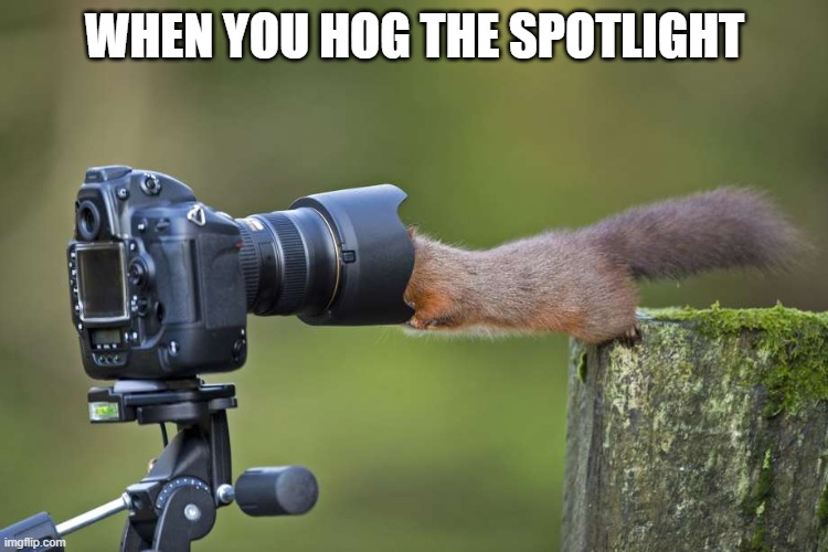 in the camera | WHEN YOU HOG THE SPOTLIGHT | image tagged in in the camera | made w/ Imgflip meme maker