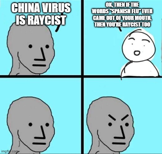NPC Meme | OK, THEN IF THE WORDS "SPANISH FLU" EVER CAME OUT OF YOUR MOUTH, THEN YOU'RE RAYCIST TOO; CHINA VIRUS IS RAYCIST | image tagged in npc meme | made w/ Imgflip meme maker
