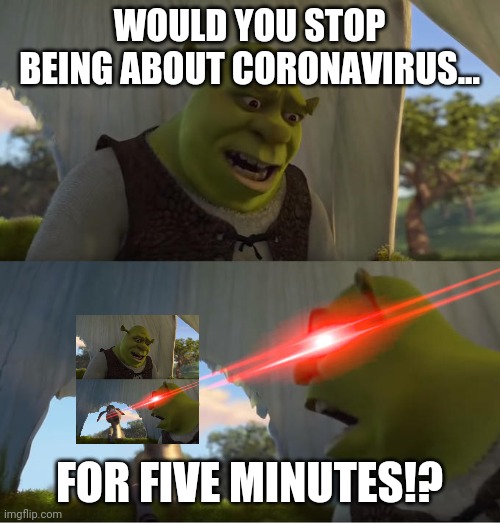 Shrek For Five Minutes | WOULD YOU STOP BEING ABOUT CORONAVIRUS... FOR FIVE MINUTES!? | image tagged in shrek for five minutes | made w/ Imgflip meme maker