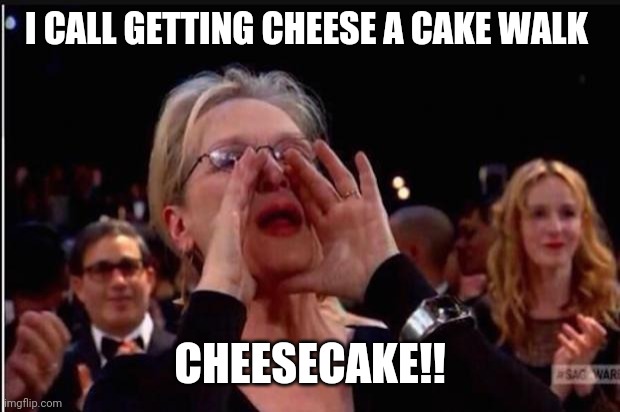 meryl streep | I CALL GETTING CHEESE A CAKE WALK; CHEESECAKE!! | image tagged in meryl streep | made w/ Imgflip meme maker