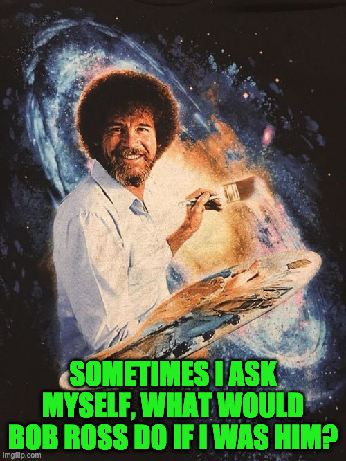 ? | SOMETIMES I ASK MYSELF, WHAT WOULD BOB ROSS DO IF I WAS HIM? | image tagged in bob ross | made w/ Imgflip meme maker