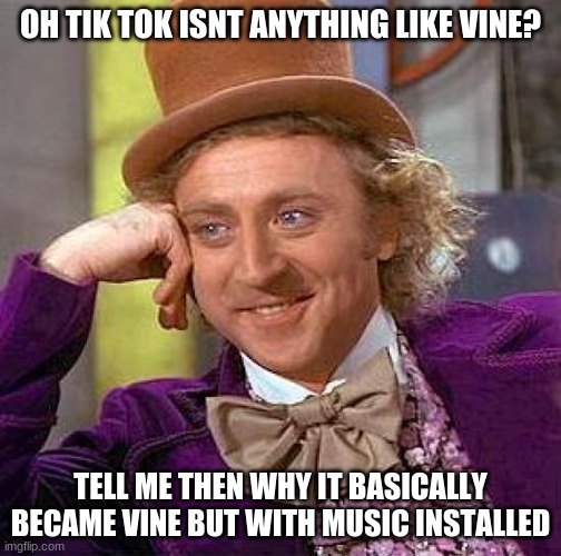 Creepy Condescending Wonka | OH, TIK TOK ISN'T ANYTHING LIKE VINE? TELL ME THEN WHY IT BASICALLY BECAME VINE BUT WITH MUSIC INSTALLED | image tagged in memes,creepy condescending wonka | made w/ Imgflip meme maker