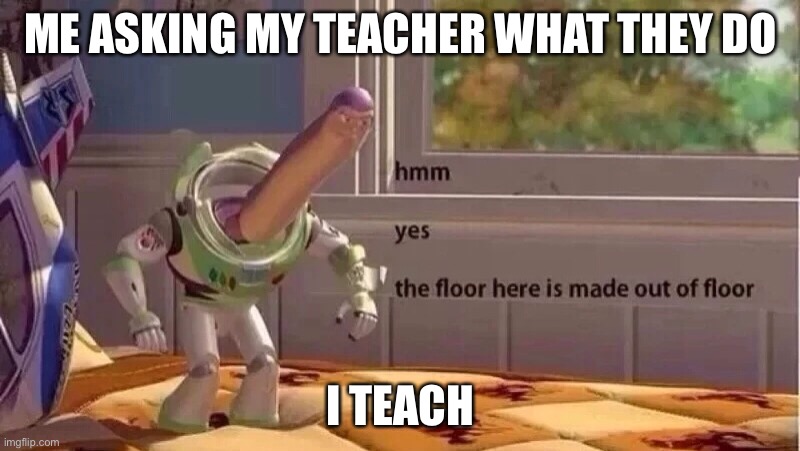 hmmm yes | ME ASKING MY TEACHER WHAT THEY DO; I TEACH | image tagged in hmmm yes | made w/ Imgflip meme maker