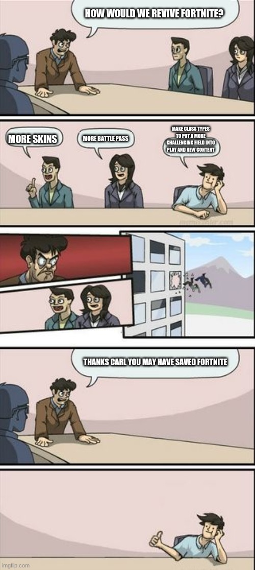 Boardroom Meeting Sugg 2 | HOW WOULD WE REVIVE FORTNITE? MAKE CLASS TYPES TO PUT A MORE CHALLENGING FIELD INTO PLAY AND NEW CONTENT; MORE SKINS; MORE BATTLE PASS; THANKS CARL YOU MAY HAVE SAVED FORTNITE | image tagged in boardroom meeting sugg 2 | made w/ Imgflip meme maker