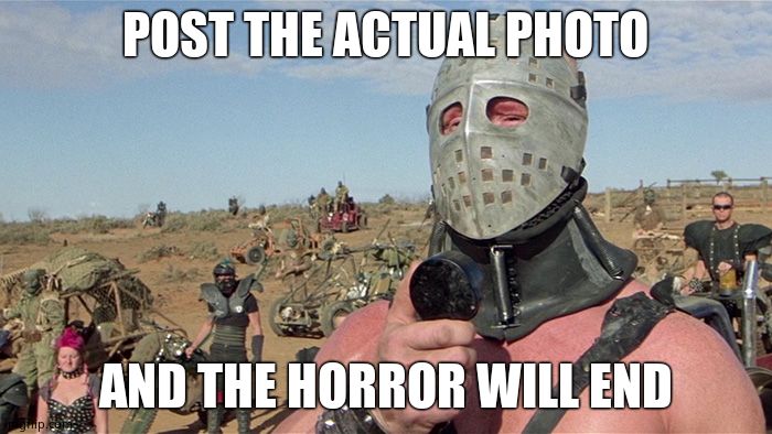 Humungus Mad Max Road Warrior | POST THE ACTUAL PHOTO AND THE HORROR WILL END | image tagged in humungus mad max road warrior | made w/ Imgflip meme maker